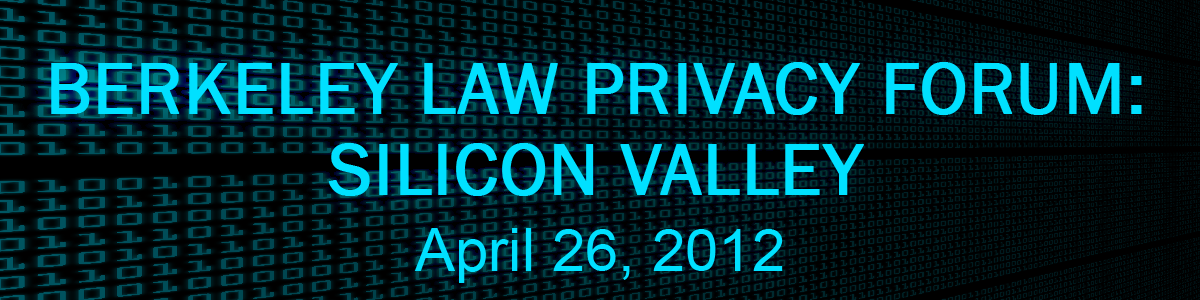Berkeley Law Privacy Forum: Silicon Valley. April 26, 2012