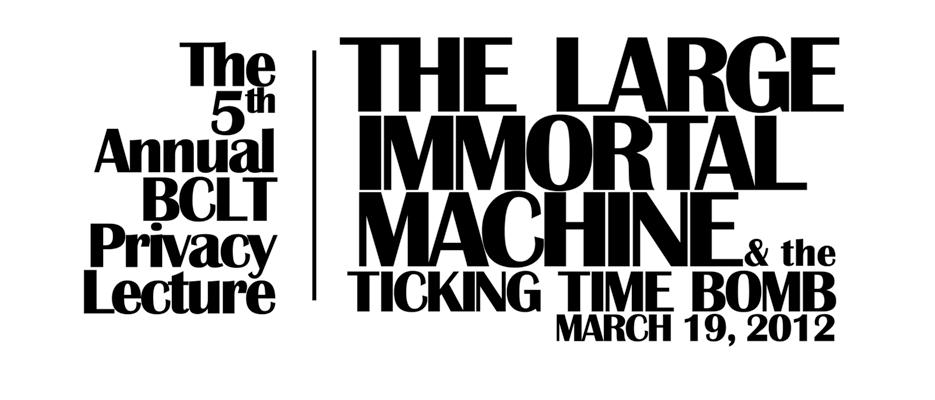 The 5th Annual BCLT Privacy Lecture. The large immortal machine & the ticking time bomb. March 19th, 2012