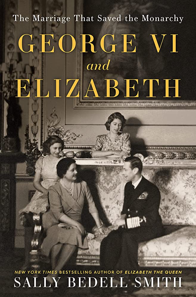 George VI and Elizabeth:  The Marriage that Saved the Monarchy by Sally Bedell Smith