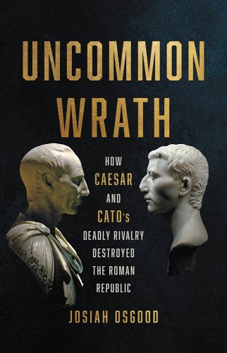 Uncommon Wrath: How Caesar and Cato’s Deadly Rivalry Destroyed the Roman Republic by Josiah Osgood