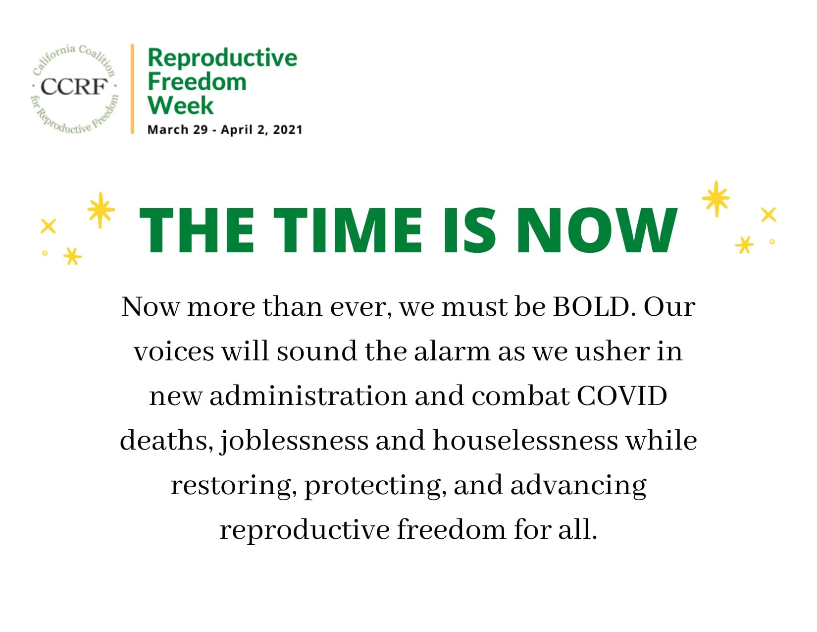 CCRF Reproductive Freedom Week. March 29 - April 2, 2001. The time is now. Now more than ever, we must be bold. Our voices will sound the alarm as we usher in new administration and combat COVID deaths, joblessness and houselessness while restoring, protecting, and advancing reproductive freedom for all.