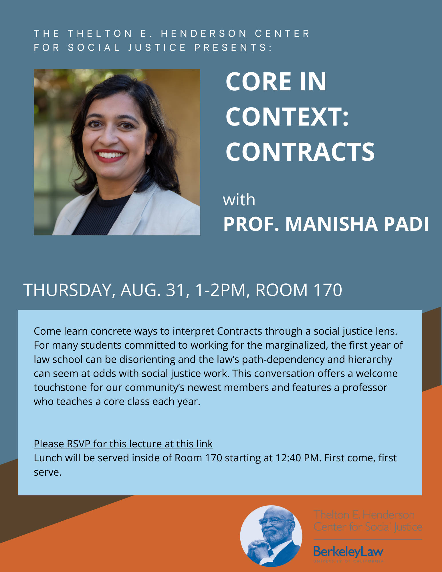 Image of Professor Manisha Padi against blue background with event text that reads: Core in Context: Contracts w/ Prof. Manisha Padi, Thursday, Aug. 31, 1-2pm, Room 170. Come learn concrete ways to interpret Contracts through a social justice lens. For many students committed to working for the marginalized, the first year of law school can be disorienting and the law’s path-dependency and hierarchy can seem at odds with social justice work. This conversation offers a welcome touchstone for our community’s newest members and features a professor who teaches a core class each year. Please RSVP for this lecture at this link Lunch will be served inside of Room 170 starting at 12:40 PM. First come, first serve.
