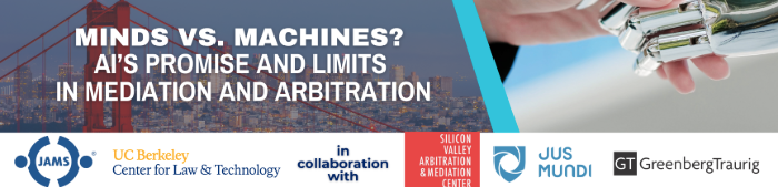 "Minds vs. Machines? AI’s Promise and Limits in Mediation and Arbitration" Presented by JAMS and the Center for Law and Technology at Berkeley Law, in collaboration with Jus Mundi, Silicon Valley Arbitration & Mediation Center (SVAMC), and Greenberg Traurig.